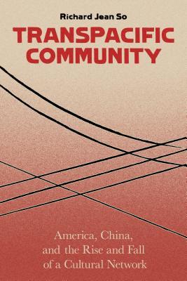 Transpacific Community America China And The Rise And Fall Of A Cultural Network Richard Jean So