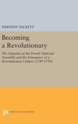 Becoming A Revolutionary The Deputies Of The French National Assembly And The Emergence Of A Revolutionary Culture 17891790 Hardcover Timothy Tackett