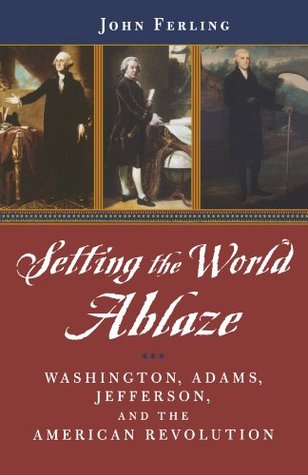 Setting The World Ablaze Washington Adams Jefferson And The American Revolution John Ferling
