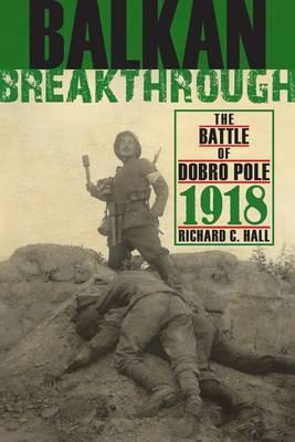 Balkan Breakthrough The Battle Of Dobro Pole 1918 Richard C Hall