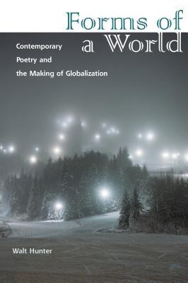 Forms Of A World Contemporary Poetry And The Making Of Globalization Walt Hunter