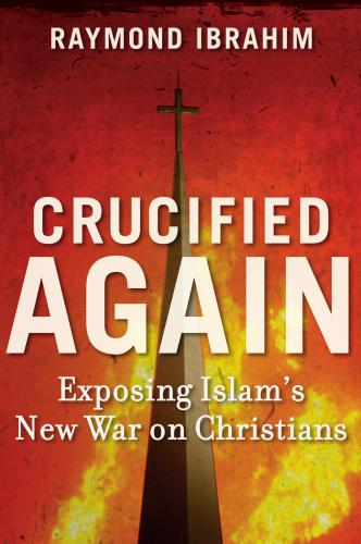 Crucified Again Exposing Islams New War On Christians Raymond Ibrahim