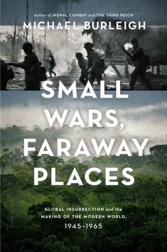 Small Wars Faraway Places Global Insurrection And The Making Of The Modern World 19451965 Michael Burleigh