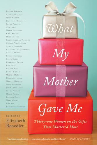 What My Mother Gave Me Thirtyone Women On The Gifts That Mattered Most Benedict Elizabeth