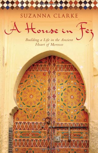 A House In Fez Building A Life In The Ancient Heart Of Morocco Clarke Suzanna