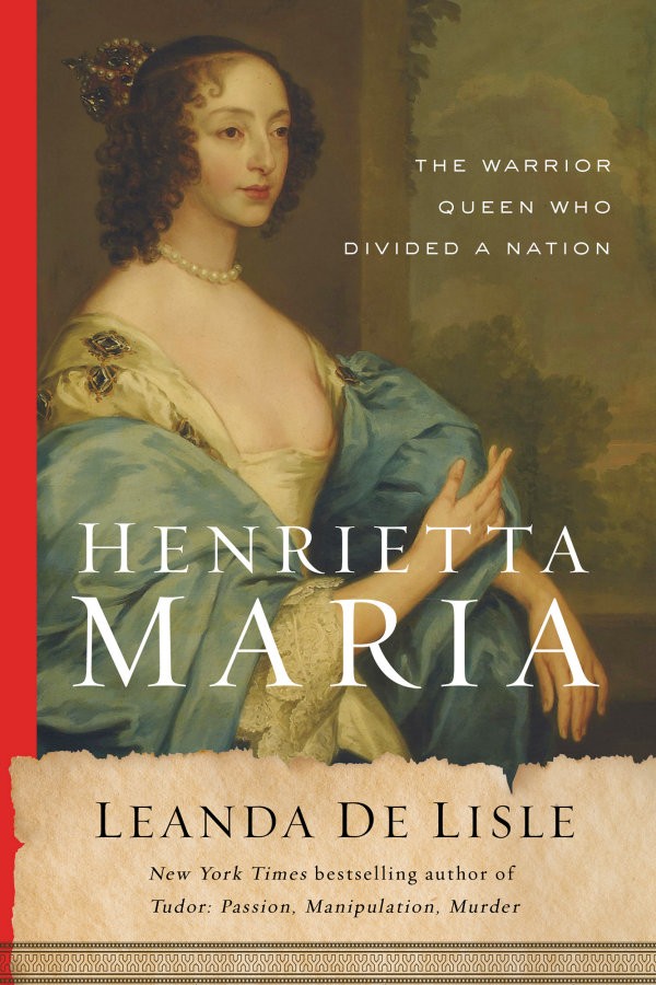 Henrietta Maria The Warrior Queen Who Divided A Nation Leanda De Lisle