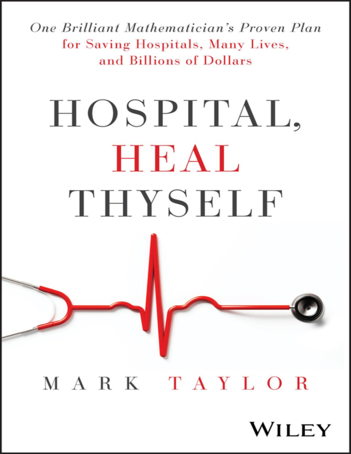 Hospital Heal Thyself One Brilliant Mathematicians Proven Plan For Saving Hospitals Many Lives And Billions Of Dollars Mark Taylor