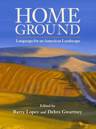 Home Ground Language For An American Landscape Barry Lopez Debra Gwartney