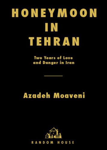 Honeymoon In Tehran Two Years Of Love And Danger In Iran Moaveni Azadeh