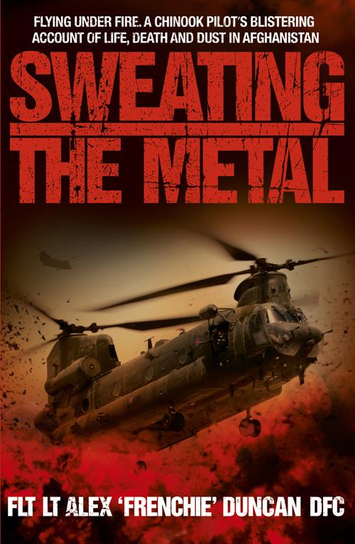 Sweating The Metal Flying Under Fire A Chinook Pilots Blistering Account Of Life Death And Dust In Afghanistan Duncan Alex