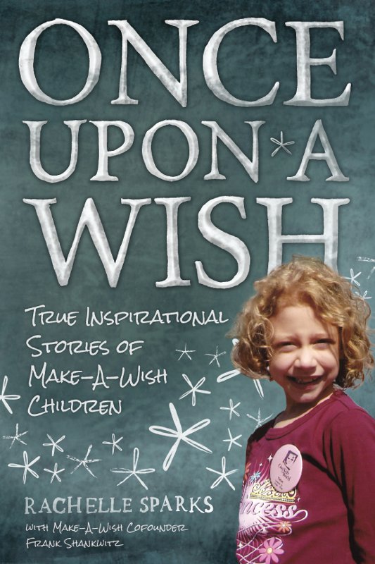 Once Upon A Wish True Inspirational Stories Of Makeawish Children Sparks Rachelle