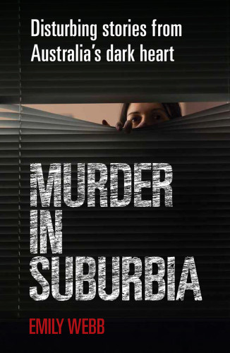 Murder In Suburbia Disturbing Stories From Australias Dark Heart Webb Emily