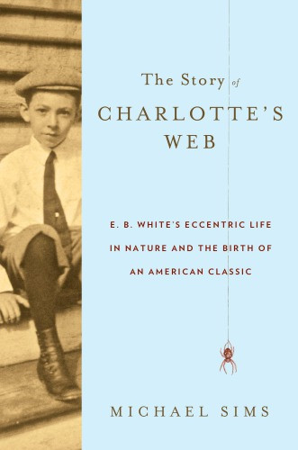 The Story Of Charlottes Web E B Whites Eccentric Life In Nature And The Birth Of An American Classic Sims Michael