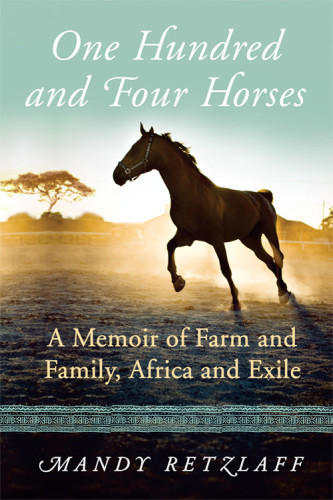 One Hundred And Four Horses A Memoir Of Farm And Family Africa And Exile Mandy Retzlaff