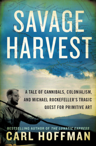 Savage Harvest A Tale Of Cannibals Colonialism And Michael Rockefellers Tragic Quest For Primitive Art Carl Hoffman