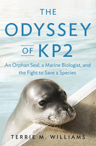 The Odyssey Of Kp2 An Orphan Seal A Marine Biologist And The Fight To Save A Species Williams
