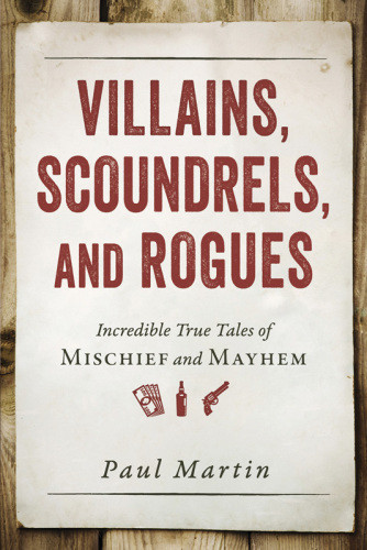 Villains Scoundrels And Rogues Incredible True Tales Of Mischief And Mayhem Martin Paul