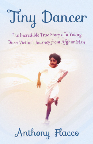 Tiny Dancer The Incredible True Story Of A Young Burn Victims Journey From Afghanistan Anthony Flacco