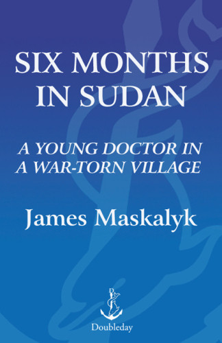 Six Months In Sudan A Young Doctor In A Wartorn Village Maskalyk James