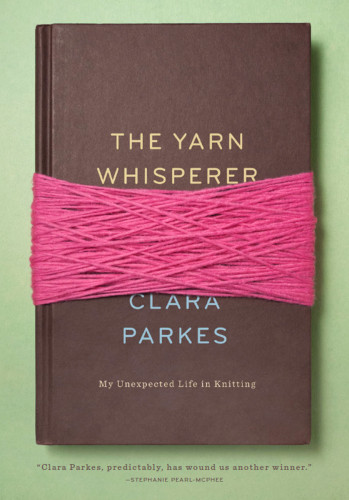 The Yarn Whisperer My Unexpected Life In Knitting Clara Parkes