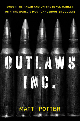 Outlaws Inc Under The Radar And On The Black Market With The Worlds Most Dangerous Smugglers Potter Matt