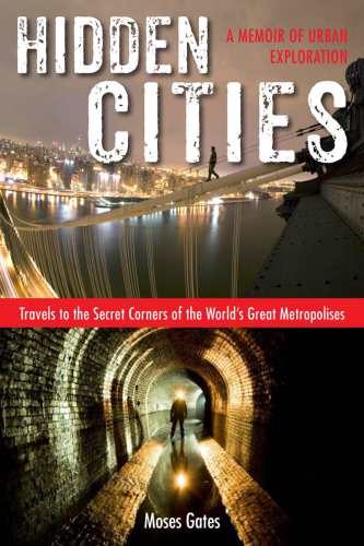 Hidden Cities Travels To The Secret Corners Of The Worlds Great Metropolises A Memoir Of Urban Exploration Gates Moses