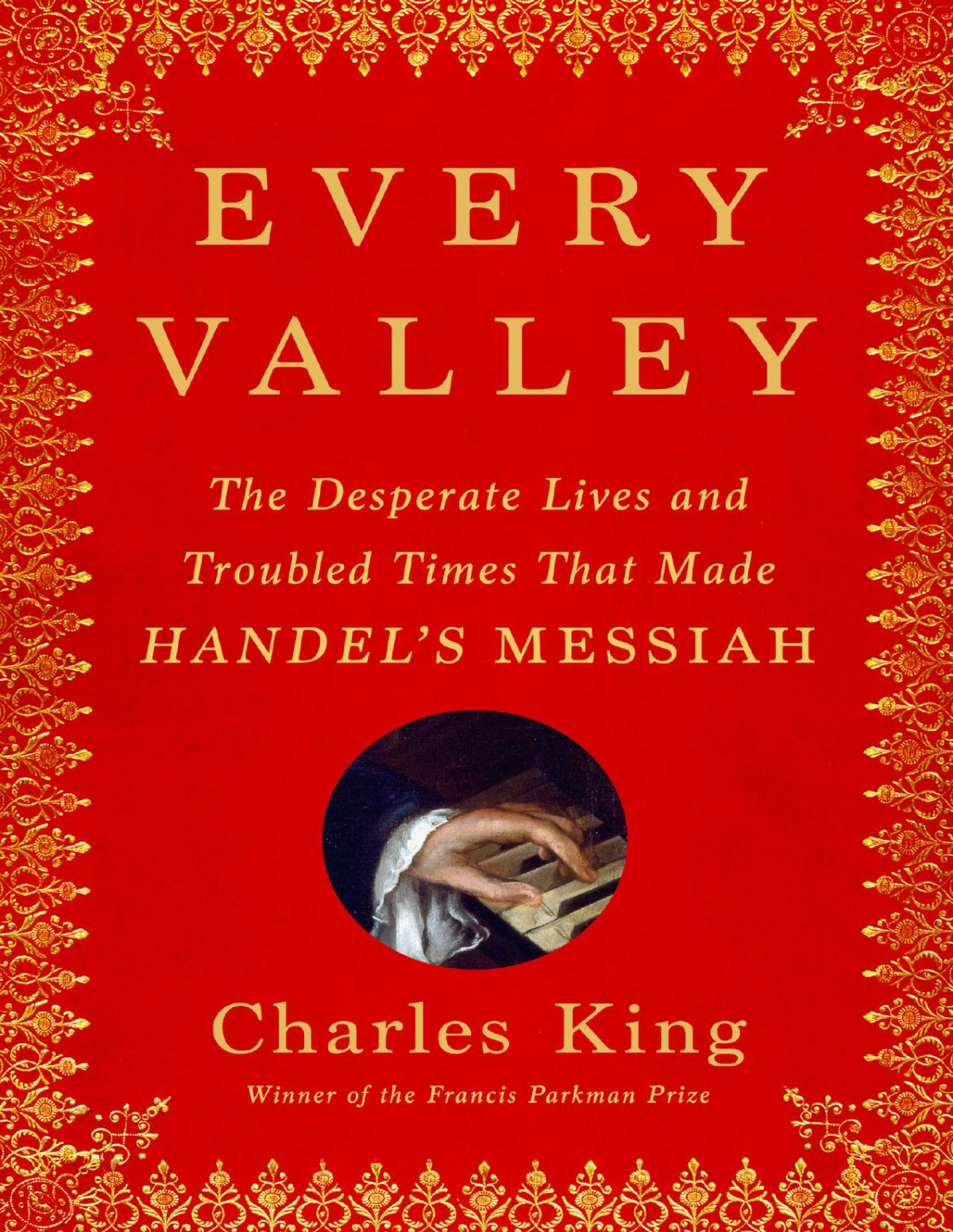 Every Valley The Desperate Lives And Troubled Times That Made Handels Messiah Charles King