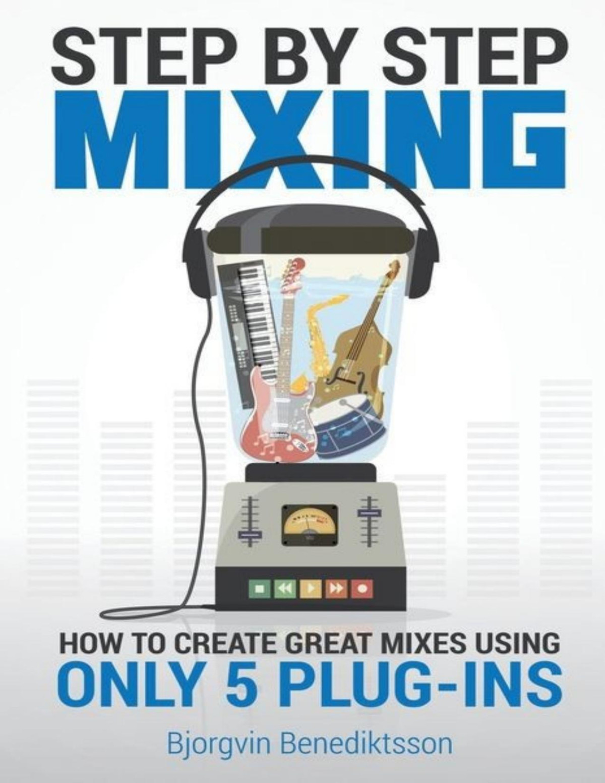Step By Step Mixing How To Create Great Mixes Using Only 5 Plugins Bjorgvin Benediktsson