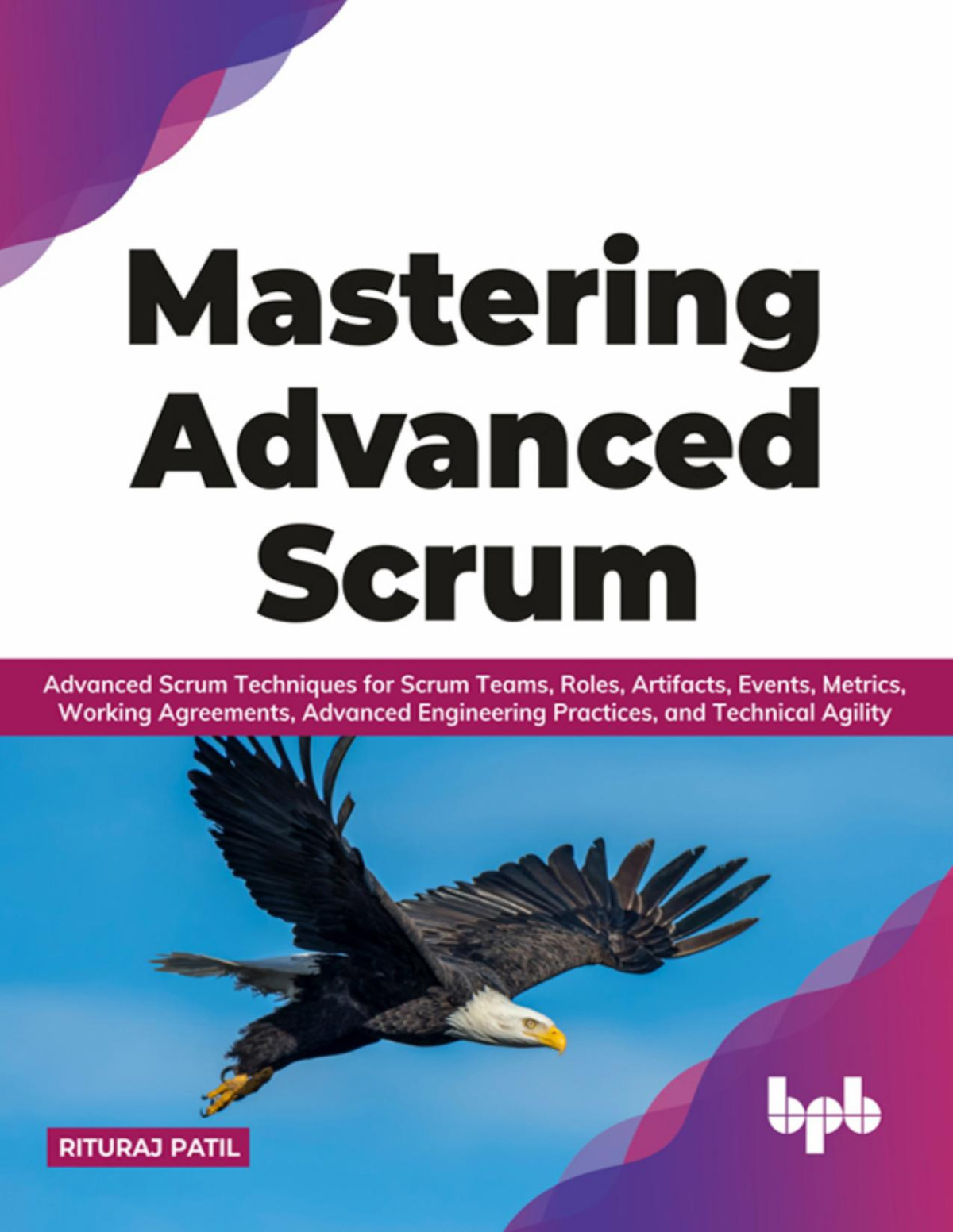 Mastering Advanced Scrum Advanced Scrum Techniques For Scrum Teams Roles Artifacts Events Metrics Working Agreements Advanced Engineering Practices And Technical Agility Rituraj Patil