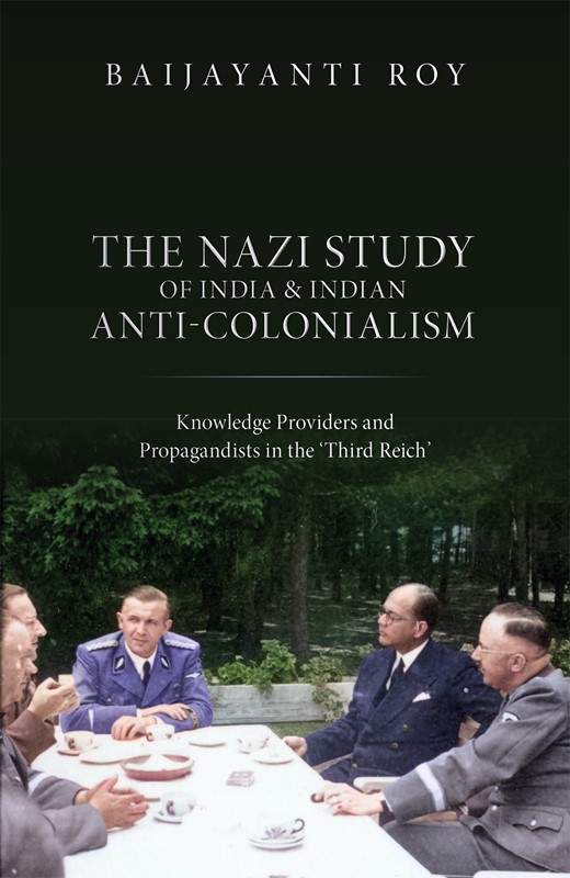The Nazi Study Of India And Indian Anticolonialism Knowledge Providers And Propagandists In The Third Reich Baijayanti Roy
