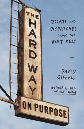 The Hard Way On Purpose Essays And Dispatches From The Rust Belt Giffels David
