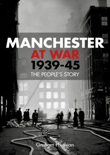 Manchester At War 193945 The Peoples Story Phythian Graham