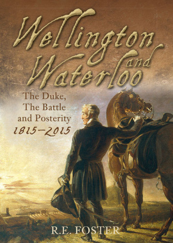Wellington And Waterloo The Duke The Battle And Posterity 18152015 Foster