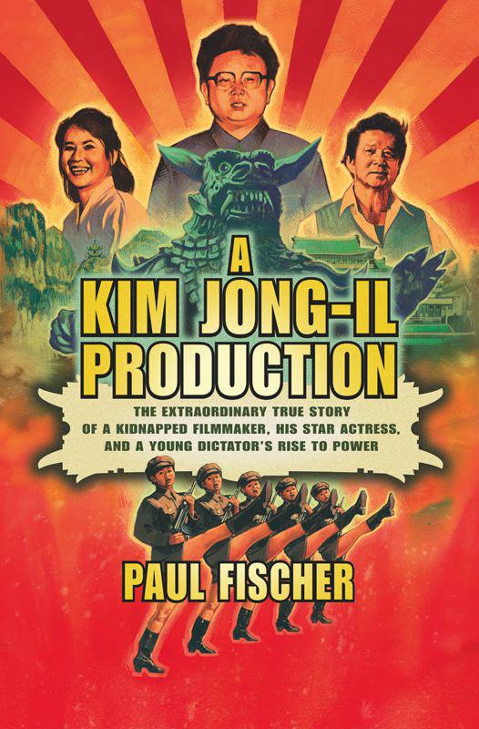 A Kim Jongil Production The Extraordinary True Story Of A Kidnapped Filmmaker His Star Actress And A Young Dictators Rise To Power Fischer Paul