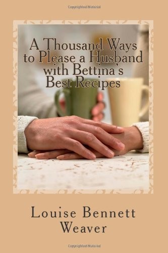 A Thousand Ways To Please A Husband With Bettinas Best Recipes Weaver Louise Bennett Cowles Helen Lecron Mack Maggie