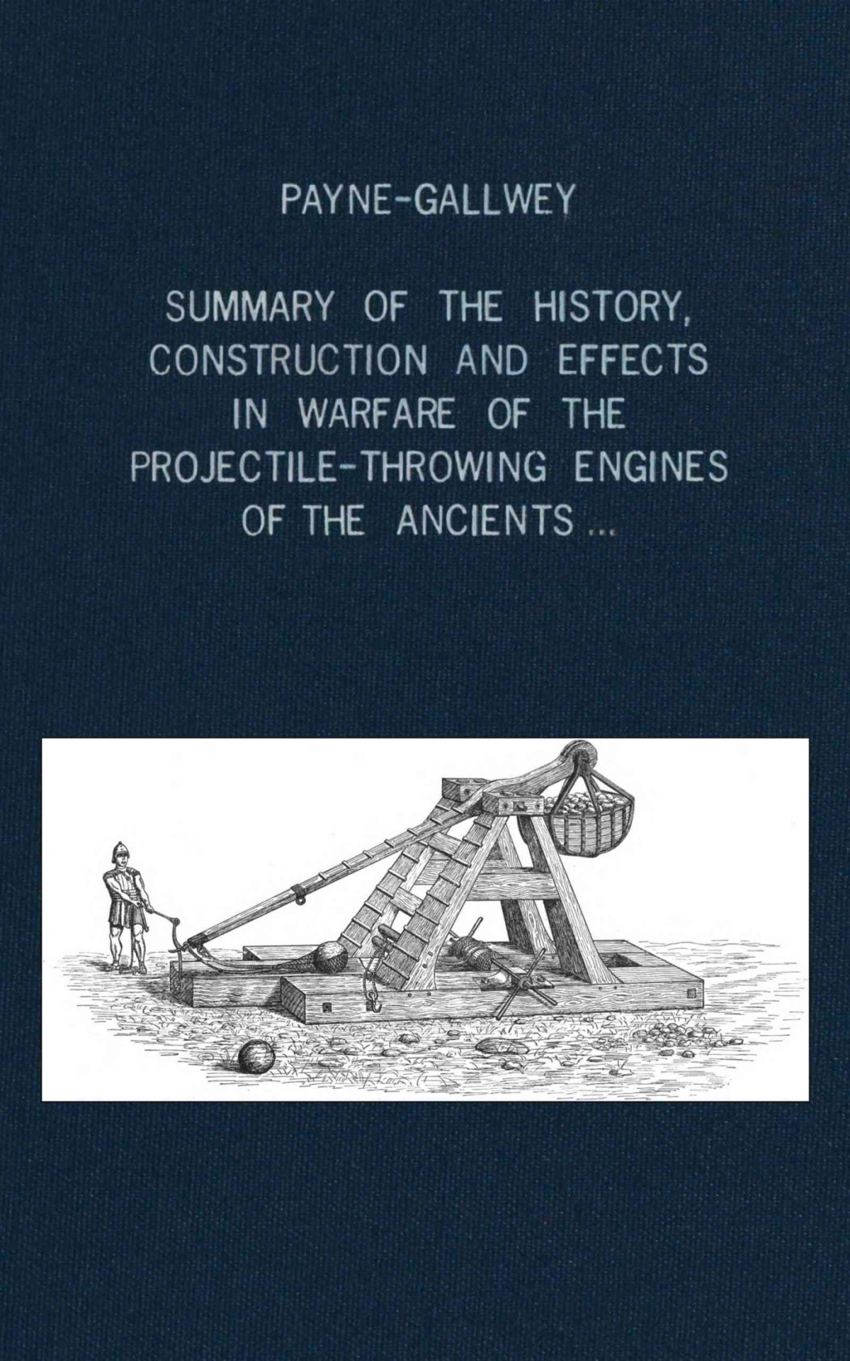 A Summary Of The History Construction And Effects In Warfare Of The Projectilethrowing Engines Of The Ancients With A Treatise On The Structure Power And Management Of Turkish And Other Oriental Bows Of Medival And Later Times Ralph Paynegallwey