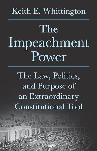 The Impeachment Power The Law Politics And Purpose Of An Extraordinary Constitutional Tool Keith E Whittington