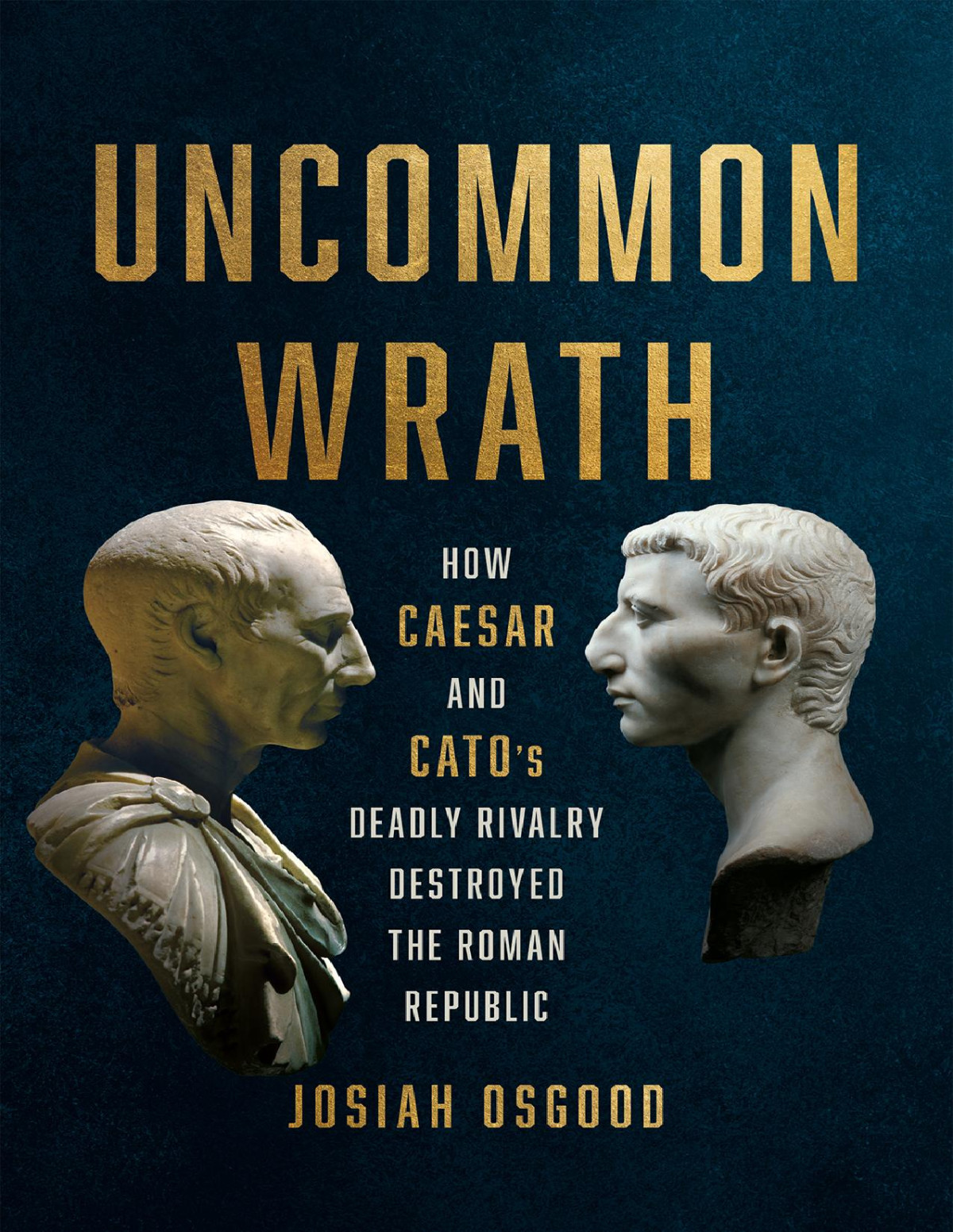 Uncommon Wrath How Caesar And Catos Deadly Rivalry Destroyed The Roman Republic Josiah Osgood
