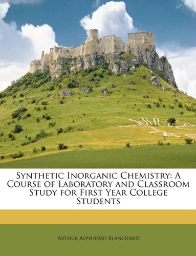 Synthetic Inorganic Chemistry A Course Of Laboratory And Classroom Study For First Year College Students Arthur Alphonzo Blanchard