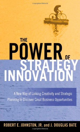 The Power Of Strategy Innovation A New Way Of Linking Creativity And Strategic Planning To Discover Great Business Opportunities Robert E Johnston Jr