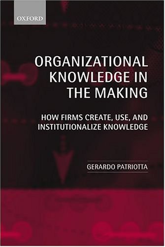 Organizational Knowledge In The Making How Firms Create Use And Institutionalize Knowledge Gerardo Patriotta