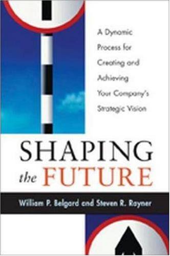 Shaping The Future A Dynamic Process For Creating And Achieving Your Companys Strategic Vision 1st William P Belgard