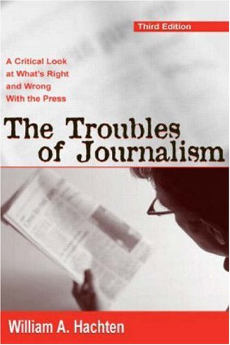 The Troubles Of Journalism A Critical Look At Whats Right And Wrong With The Press 3rd Edition William A Hachten