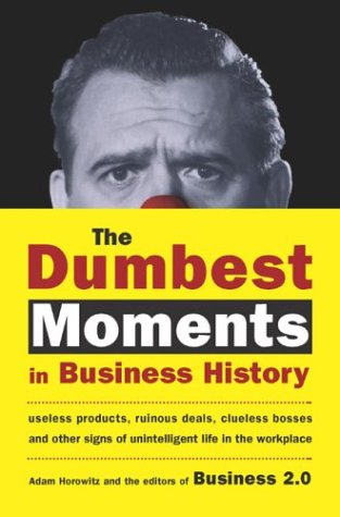 The Dumbest Moments In Business History Useless Products Ruinous Deals Clueless Bosses And Other Signs Of Unintelligent Life In The Workplace Illustrated Edition Adam Horowitz