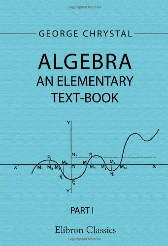 Algebra An Elementary Textbook For The Higher Classes Of Secondary Schools And For Colleges Part 1 George Chrystal