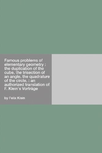 Famous Problems Of Elementary Geometry The Duplication Of The Cube The Trisection Of An Angle The Quadrature Of The Circle An Authorized Translation Of F Kleins Vortrge Felix Klein