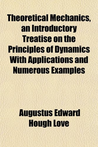 Theoretical Mechanics An Introductory Treatise On The Principles Of Dynamics With Applications And Numerous Examples Augustus Edward Hough Love