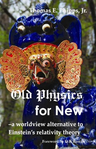 Old Physics For New A Worldview Alternative To Einsteins Relativity Theory Thomas E Phipps