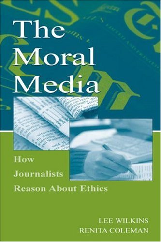 The Moral Media How Journalists Reason About Ethics Illustrated Edition Lee Wilkins