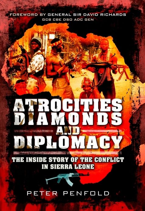 Atrocities Diamonds And Diplomacy The Inside Story Of The Conflict In Sierra Leone Penfold Peter
